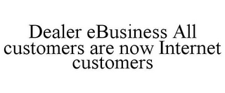 DEALER EBUSINESS ALL CUSTOMERS ARE NOW INTERNET CUSTOMERS