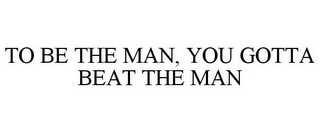 TO BE THE MAN, YOU GOTTA BEAT THE MAN