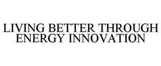 LIVING BETTER THROUGH ENERGY INNOVATION