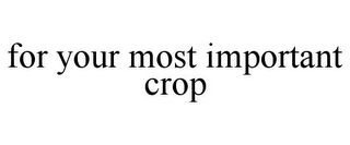 FOR YOUR MOST IMPORTANT CROP