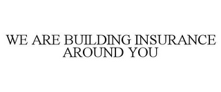 WE ARE BUILDING INSURANCE AROUND YOU