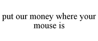 PUT OUR MONEY WHERE YOUR MOUSE IS