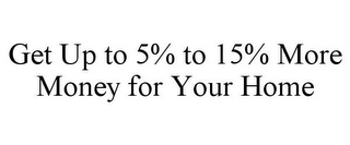 GET UP TO 5% TO 15% MORE MONEY FOR YOUR HOME