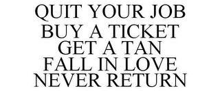 QUIT YOUR JOB BUY A TICKET GET A TAN FALL IN LOVE NEVER RETURN