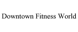 DOWNTOWN FITNESS WORLD