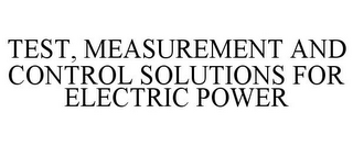 TEST, MEASUREMENT AND CONTROL SOLUTIONS FOR ELECTRIC POWER