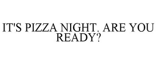 IT'S PIZZA NIGHT. ARE YOU READY?