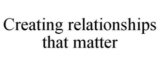 CREATING RELATIONSHIPS THAT MATTER