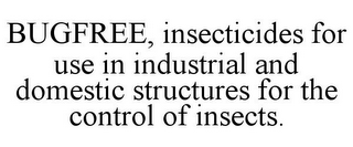 BUGFREE, INSECTICIDES FOR USE IN INDUSTRIAL AND DOMESTIC STRUCTURES FOR THE CONTROL OF INSECTS.