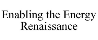 ENABLING THE ENERGY RENAISSANCE