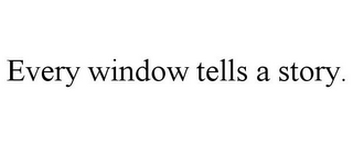 EVERY WINDOW TELLS A STORY.