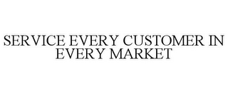 SERVICE EVERY CUSTOMER IN EVERY MARKET