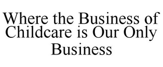 WHERE THE BUSINESS OF CHILDCARE IS OUR ONLY BUSINESS