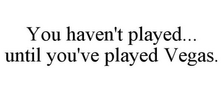 YOU HAVEN'T PLAYED... UNTIL YOU'VE PLAYED VEGAS.