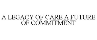 A LEGACY OF CARE A FUTURE OF COMMITMENT