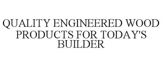 QUALITY ENGINEERED WOOD PRODUCTS FOR TODAY'S BUILDER