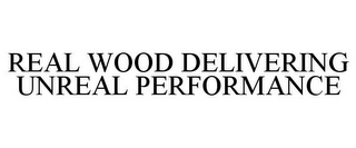 REAL WOOD DELIVERING UNREAL PERFORMANCE