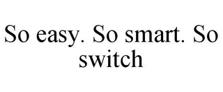 SO EASY. SO SMART. SO SWITCH