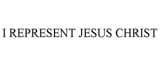 I REPRESENT JESUS CHRIST