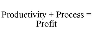 PRODUCTIVITY + PROCESS = PROFIT