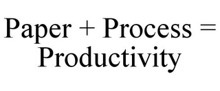 PAPER + PROCESS = PRODUCTIVITY