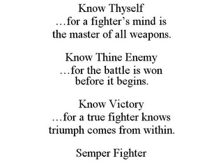 KNOW THYSELF ...FOR A FIGHTER'S MIND IS THE MASTER OF ALL WEAPONS. KNOW THINE ENEMY ...FOR THE BATTLE IS WON BEFORE IT BEGINS. KNOW VICTORY ...FOR A TRUE FIGHTER KNOWS TRIUMPH COMES FROM WITHIN. SEMPER FIGHTER