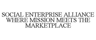 SOCIAL ENTERPRISE ALLIANCE WHERE MISSION MEETS THE MARKETPLACE