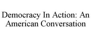 DEMOCRACY IN ACTION: AN AMERICAN CONVERSATION