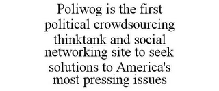 POLIWOG IS THE FIRST POLITICAL CROWDSOURCING THINKTANK AND SOCIAL NETWORKING SITE TO SEEK SOLUTIONS TO AMERICA'S MOST PRESSING ISSUES