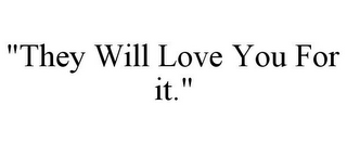 "THEY WILL LOVE YOU FOR IT."