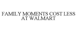 FAMILY MOMENTS COST LESS AT WALMART