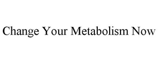 CHANGE YOUR METABOLISM NOW