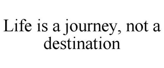 LIFE IS A JOURNEY, NOT A DESTINATION