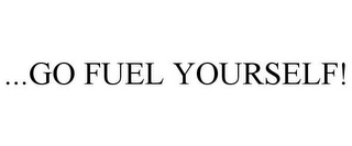 ...GO FUEL YOURSELF!