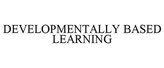DEVELOPMENTALLY BASED LEARNING
