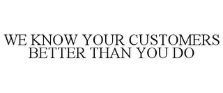 WE KNOW YOUR CUSTOMERS BETTER THAN YOU DO