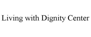 LIVING WITH DIGNITY CENTER