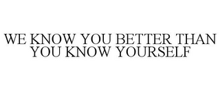 WE KNOW YOU BETTER THAN YOU KNOW YOURSELF