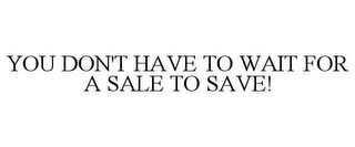 YOU DON'T HAVE TO WAIT FOR A SALE TO SAVE!