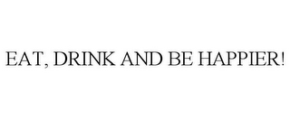 EAT, DRINK AND BE HAPPIER!