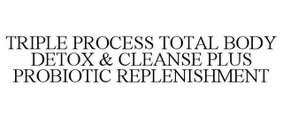 TRIPLE PROCESS TOTAL BODY DETOX & CLEANSE PLUS PROBIOTIC REPLENISHMENT