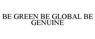 BE GREEN BE GLOBAL BE GENUINE