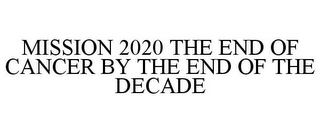 MISSION 2020 THE END OF CANCER BY THE END OF THE DECADE