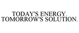 TODAY'S ENERGY. TOMORROW'S SOLUTION.