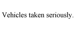 VEHICLES TAKEN SERIOUSLY.