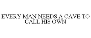 EVERY MAN NEEDS A CAVE TO CALL HIS OWN