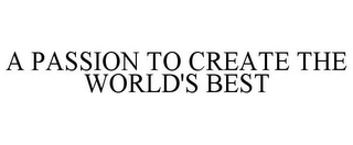 A PASSION TO CREATE THE WORLD'S BEST