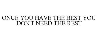 ONCE YOU HAVE THE BEST YOU DON'T NEED THE REST