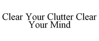 CLEAR YOUR CLUTTER CLEAR YOUR MIND