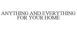 ANYTHING AND EVERYTHING FOR YOUR HOME